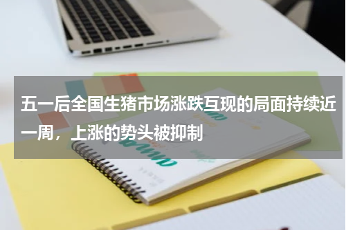五一后全国生猪市场涨跌互现的局面持续近一周，上涨的势头被抑制