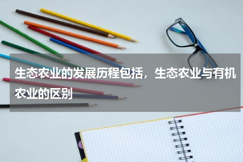 生态农业的发展历程包括，生态农业与有机农业的区别