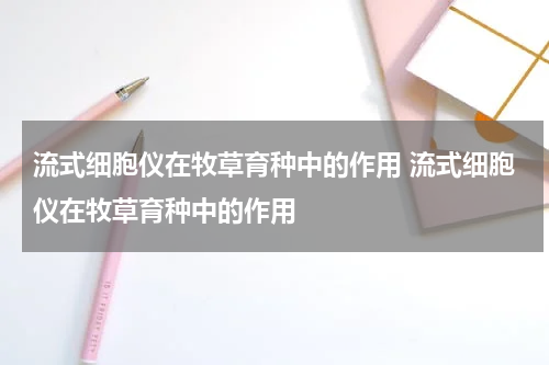 流式细胞仪在牧草育种中的作用 流式细胞仪在牧草育种中的作用