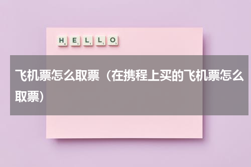飞机票怎么取票（在携程上买的飞机票怎么取票）