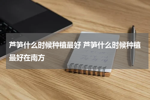 芦笋什么时候种植最好 芦笋什么时候种植最好在南方
