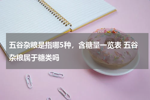 五谷杂粮是指哪5种，含糖量一览表 五谷杂粮属于糖类吗
