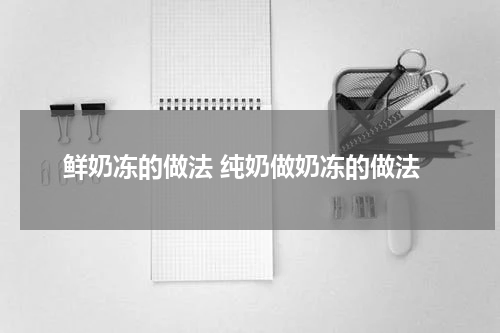 鲜奶冻的做法 纯奶做奶冻的做法