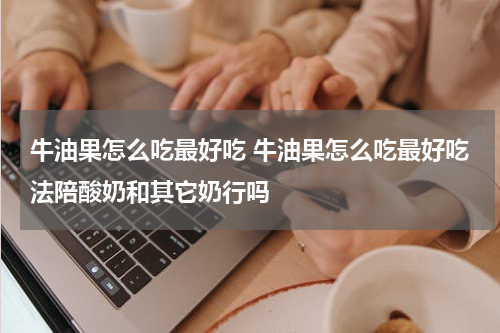 牛油果怎么吃最好吃 牛油果怎么吃最好吃法陪酸奶和其它奶行吗