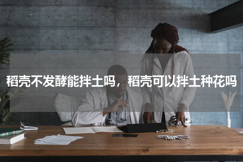 稻壳不发酵能拌土吗，稻壳可以拌土种花吗