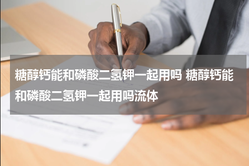 糖醇钙能和磷酸二氢钾一起用吗 糖醇钙能和磷酸二氢钾一起用吗流体