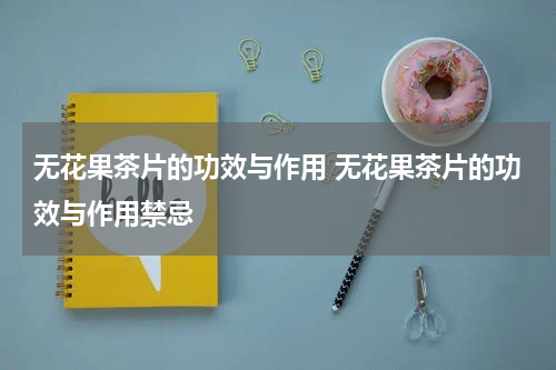 无花果茶片的功效与作用 无花果茶片的功效与作用禁忌