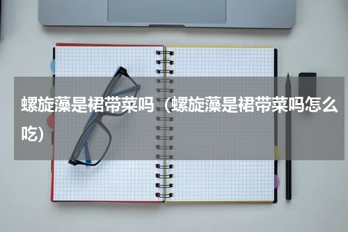 螺旋藻是裙带菜吗（螺旋藻是裙带菜吗怎么吃）