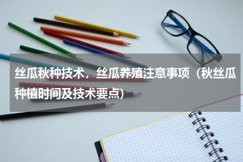 丝瓜秋种技术，丝瓜养殖注意事项（秋丝瓜种植时间及技术要点）