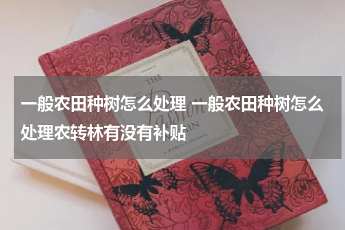 一般农田种树怎么处理 一般农田种树怎么处理农转林有没有补贴