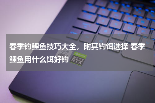 春季钓鲤鱼技巧大全，附其钓饵选择 春季鲤鱼用什么饵好钓