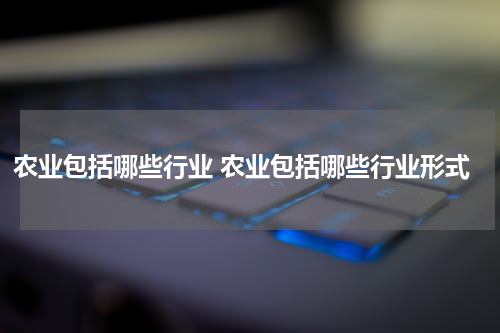 农业包括哪些行业 农业包括哪些行业形式
