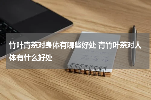 竹叶青茶对身体有哪些好处 青竹叶茶对人体有什么好处