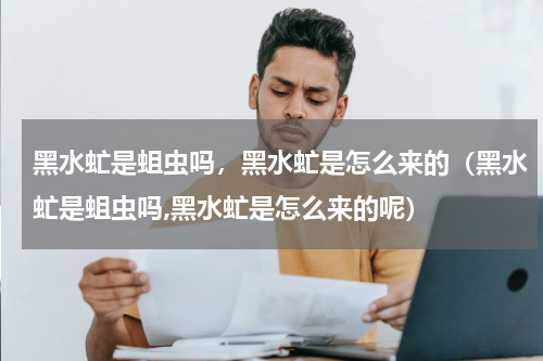 黑水虻是蛆虫吗，黑水虻是怎么来的（黑水虻是蛆虫吗,黑水虻是怎么来的呢）