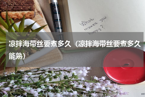 凉拌海带丝要煮多久（凉拌海带丝要煮多久能熟）