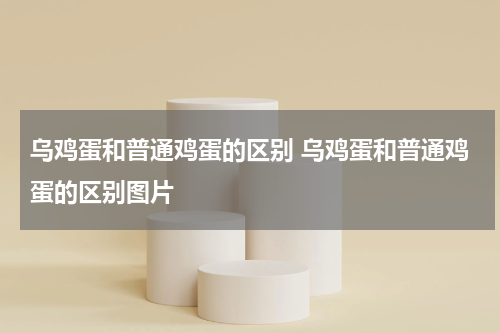 乌鸡蛋和普通鸡蛋的区别 乌鸡蛋和普通鸡蛋的区别图片