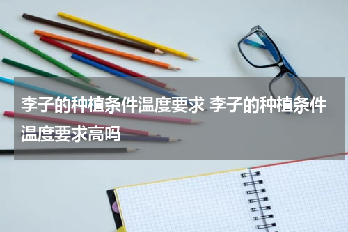李子的种植条件温度要求 李子的种植条件温度要求高吗