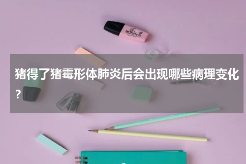 猪得了猪霉形体肺炎后会出现哪些病理变化？