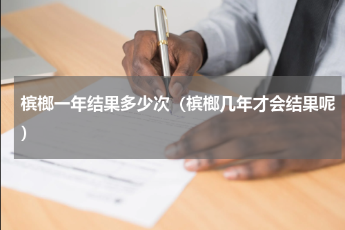 槟榔一年结果多少次（槟榔几年才会结果呢）
