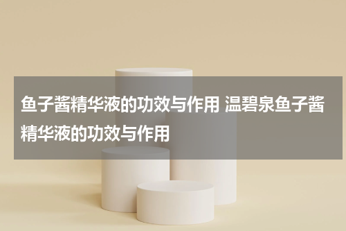 鱼子酱精华液的功效与作用 温碧泉鱼子酱精华液的功效与作用