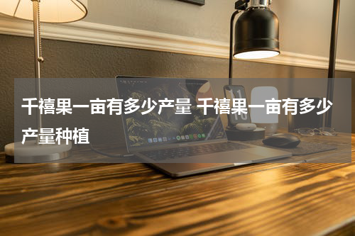 千禧果一亩有多少产量 千禧果一亩有多少产量种植
