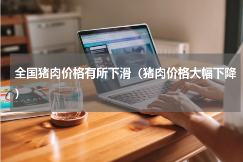 全国猪肉价格有所下滑（猪肉价格大幅下降）