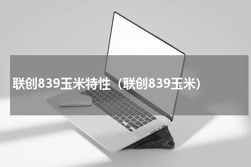 联创839玉米特性（联创839玉米）