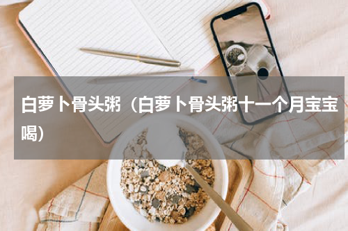 白萝卜骨头粥（白萝卜骨头粥十一个月宝宝喝）