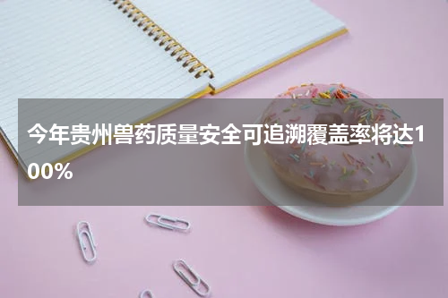 今年贵州兽药质量安全可追溯覆盖率将达100%