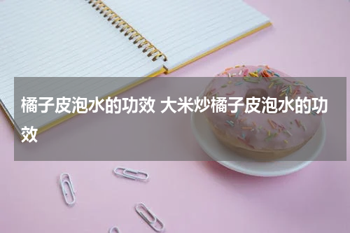 橘子皮泡水的功效 大米炒橘子皮泡水的功效