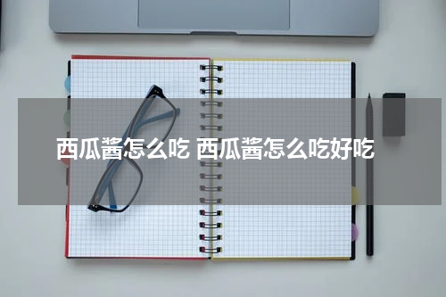 西瓜酱怎么吃 西瓜酱怎么吃好吃