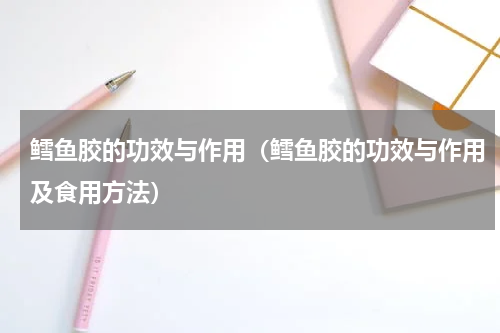 鳕鱼胶的功效与作用（鳕鱼胶的功效与作用及食用方法）