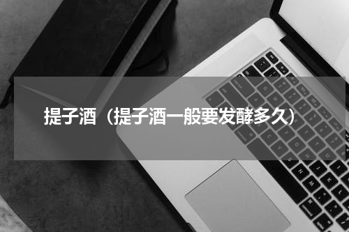 提子酒（提子酒一般要发酵多久）