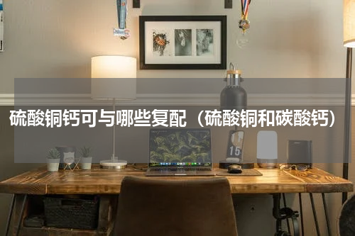 硫酸铜钙可与哪些复配（硫酸铜和碳酸钙）