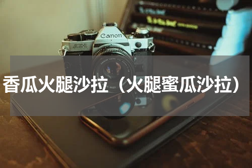 香瓜火腿沙拉（火腿蜜瓜沙拉）