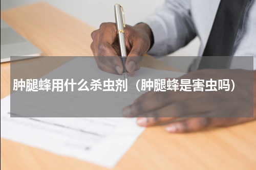 肿腿蜂用什么杀虫剂（肿腿蜂是害虫吗）