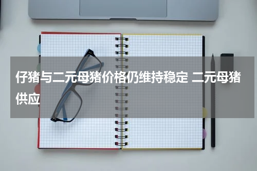 仔猪与二元母猪价格仍维持稳定 二元母猪供应