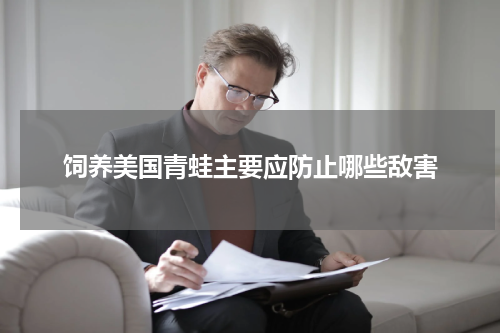 饲养美国青蛙主要应防止哪些敌害