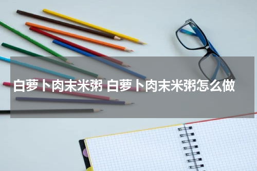白萝卜肉末米粥 白萝卜肉末米粥怎么做