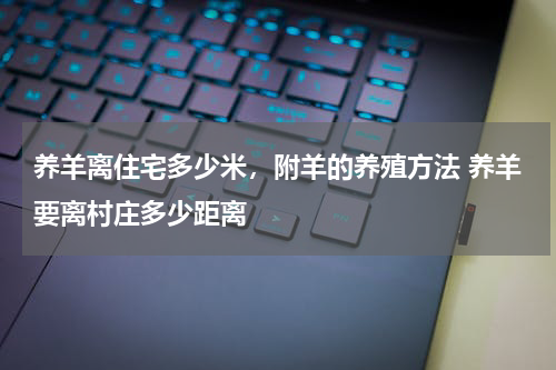 养羊离住宅多少米，附羊的养殖方法 养羊要离村庄多少距离