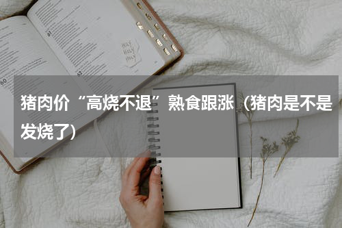 猪肉价“高烧不退”熟食跟涨（猪肉是不是发烧了）