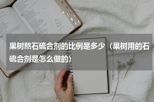 果树熬石硫合剂的比例是多少（果树用的石硫合剂是怎么做的）
