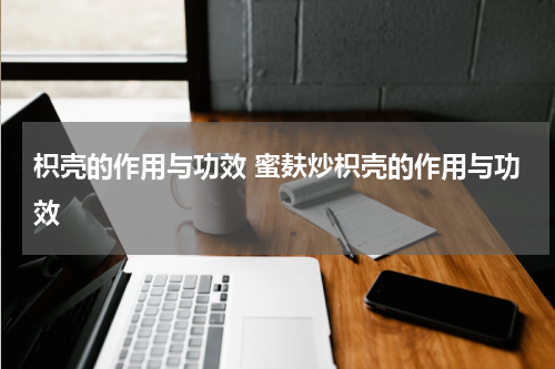 枳壳的作用与功效 蜜麸炒枳壳的作用与功效