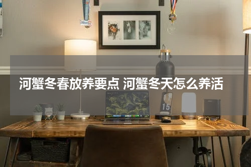 河蟹冬春放养要点 河蟹冬天怎么养活