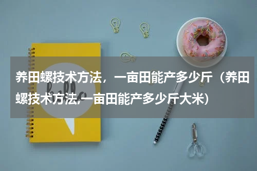 养田螺技术方法，一亩田能产多少斤（养田螺技术方法,一亩田能产多少斤大米）