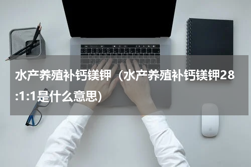 水产养殖补钙镁钾（水产养殖补钙镁钾28:1:1是什么意思）