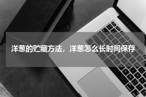 洋葱的贮藏方法，洋葱怎么长时间保存