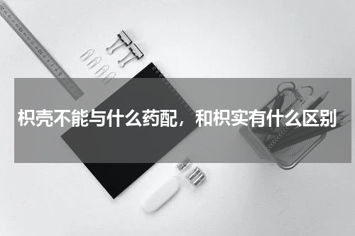 枳壳不能与什么药配，和枳实有什么区别