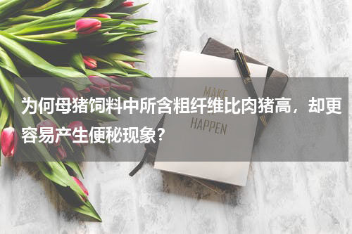 为何母猪饲料中所含粗纤维比肉猪高，却更容易产生便秘现象？