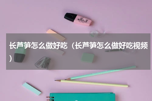 长芦笋怎么做好吃（长芦笋怎么做好吃视频）